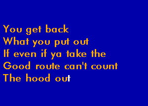 You get back
What you put out

If even if yo take ihe
Good route can't count

The hood out