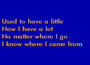 Used 10 have a little
Now I have a lot

No matter where I go
I know where I come from