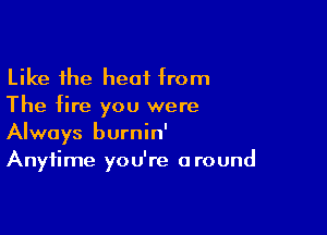 Like the heat from
The fire you were

Always burnin'
Anytime you're around