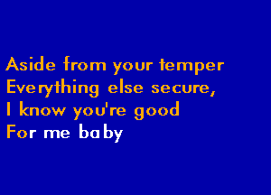 Aside from your temper
Everything else secure,

I know you're good
For me be by