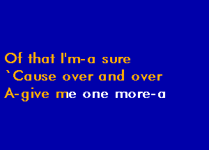 Of that l'm-o sure

xCause over and over
A-give me one more-a