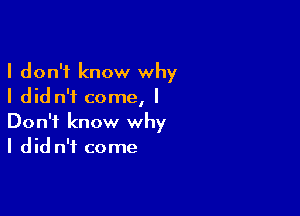 I don't know why
I did n'f come, I

Don't know why
I did n'i come