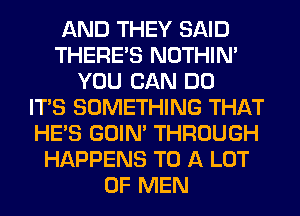 AND THEY SAID
THERE'S NOTHIN'
YOU CAN DO
ITS SOMETHING THAT
HE'S GOIN' THROUGH
HAPPENS TO A LOT
OF MEN