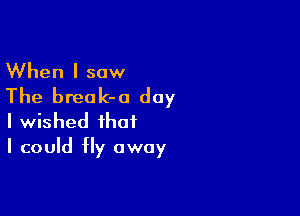When I saw
The break-o day

I wished that
I could fly away