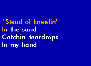 Sfead of kneelin'
In the sand

Cafchin' teardrops
In my hand