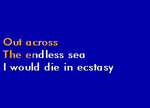 Out across

The endless sea
I would die in ecstasy