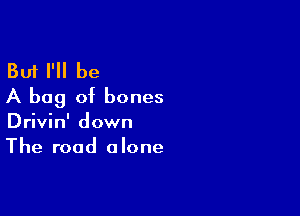 But I'll be
A bag of bones

Drivin' down
The road alone