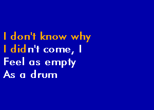 I don't know why
I did n'f come, I

Feel as empty
As a drum