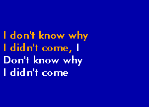 I don't know why
I did n'f come, I

Don't know why
I did n'i come