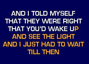 AND I TOLD MYSELF
THAT THEY WERE RIGHT
THAT YOU'D WAKE UP
AND SEE THE LIGHT
AND I JUST HAD TO WAIT
TILL THEN