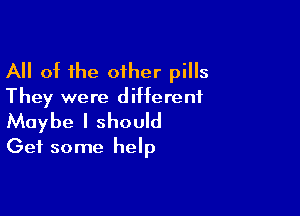 All of the other pills
They were different

Maybe I should
Get some help