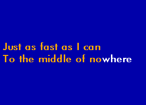 Just as fast as I can

To the middle of nowhere