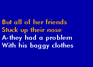 But all of her friends
Stuck up their nose

A-ihey had a problem
With his boggy clothes