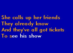 She calls up her friends
They already know

And they've all got tickets
To see his show