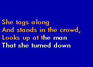 She tags along
And stands in the crowd,

Looks up of the man
That she turned down