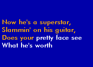 Now he's a superstar,
Slammin' on his guitar,
Does your preHy face see

What he's wo rlh