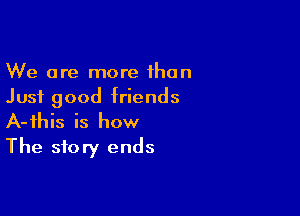 We are more than
Just good friends

A-ihis is how
The story ends