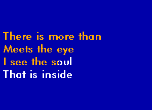 There is more fhon
Meets the eye

I see the soul
Thai is inside