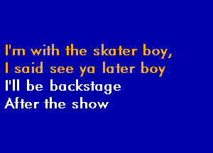 I'm with the skater boy,
I said see ya later boy

I'll be backstage
Atter the show