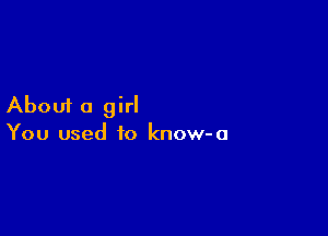 About a girl

You used to know-a