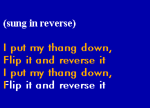 (sung in reverse)

I put my thong down,

Flip if and reverse if
I put my thong down,
Flip if and reverse if