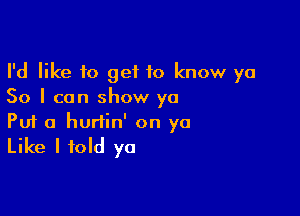 I'd like to get to know ya
50 I can show ya

Puf a hurtin' on ya
Like I told ya