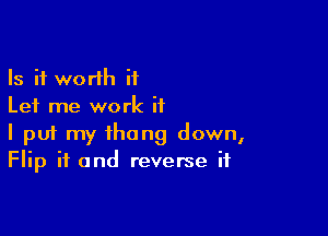 Is it worth ii
Let me work if

I pui my thong down,
Flip if and reverse if