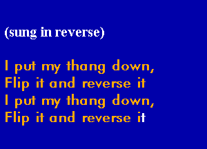 (sung in reverse)

I put my thong down,

Flip if and reverse if
I put my thong down,
Flip if and reverse if