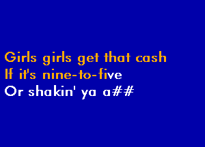 Girls girls get that cash

If ifs nine-to-five

Or shokin' ya 0565995