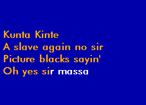 Kunfa Kinie
A slave again no sir

Picture blacks soyin'
Oh yes sir masso