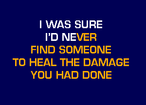 I WAS SURE
I'D NEVER
FIND SOMEONE
TO HEAL THE DAMAGE
YOU HAD DONE