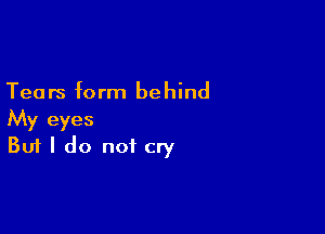 Tears form behind

My eyes
But I do not cry