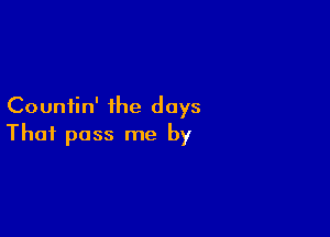 Countin' the days

That pass me by