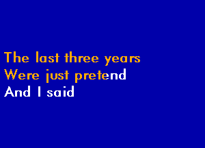 The lost three years

Were iust pretend
And I said