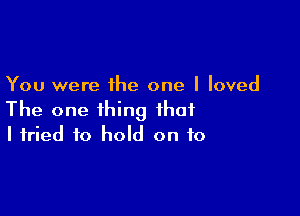 You were the one I loved

The one thing that
I tried to hold on to