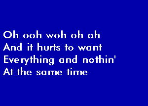 Oh ooh woh oh oh
And it hurts to want

Everything and nofhin'
At the same time