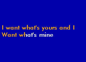 I want what's yours and I

We n1 what's mine