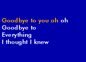 Good bye 10 you oh oh
Good bye to

Everything
I thought I knew