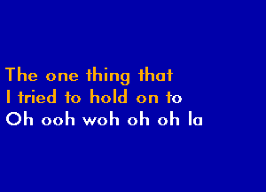 The one thing that

I tried to hold on to
Oh ooh woh oh oh la