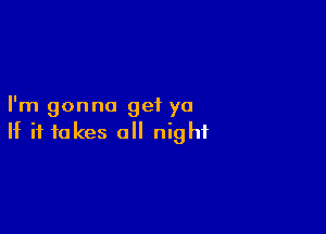 I'm gonna get ya

If it takes a night