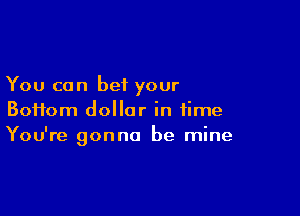 You can bet your

Boifom dollar in time
You're gonna be mine