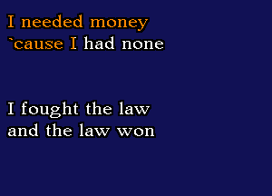 I needed money
bause I had none

I fought the law
and the law won