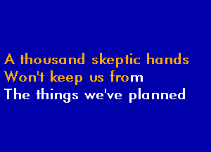 A 1housand skepiic hands
Won't keep us from
The 1hings we've planned