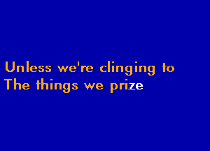 Unless we're clinging to

The things we prize