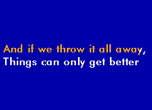 And if we throw it all away,

Things can only get better