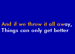 And if we throw it all away,

Things can only get better