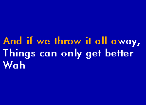 And if we throw it all away,

Things can only get befter
Wah