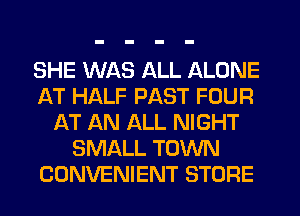 SHE WAS ALL ALONE
AT HALF PAST FOUR
AT AN ALL NIGHT
SMALL TOWN
CONVENIENT STORE