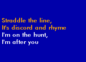 Sfraddle the line,
Ifs discord 0nd rhyme

I'm on the hunt,
I'm after you