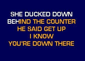 SHE DUCKED DOWN
BEHIND THE COUNTER
HE SAID GET UP
I KNOW
YOU'RE DOWN THERE